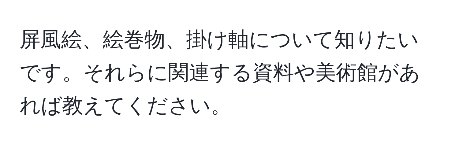 屏風絵、絵巻物、掛け軸について知りたいです。それらに関連する資料や美術館があれば教えてください。