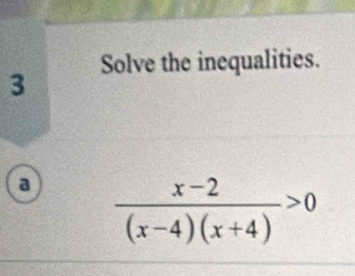 Solve the inequalities. 
3 
a  (x-2)/(x-4)(x+4) >0