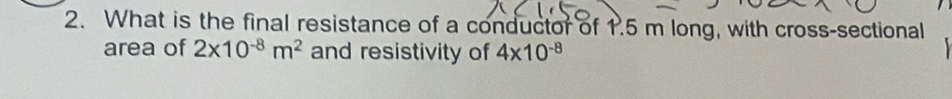 What is the final resistance of a conductor of 1.5 m long, with cross-sectional 
area of 2* 10^(-8)m^2 and resistivity of 4* 10^(-8)