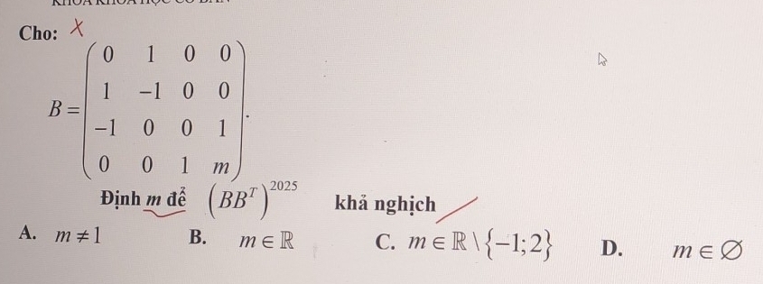 Ch R=beginpmatrix 0&1&0&0 1&-1&0&0 -1&0&0&1 0&0&1&mendpmatrix
Định m để (BB^T)^2025 khả nghịch
A. m!= 1 B. m∈ R C. m∈ R| -1;2 D. m∈ varnothing