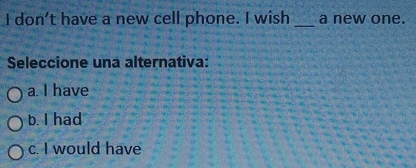 don't have a new cell phone. I wish _a new one.
Seleccione una alternativa:
a. I have
b. I had
c. I would have