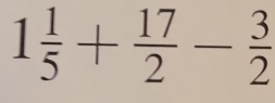 1 1/5 + 17/2 - 3/2 