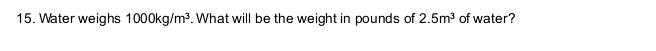 Water weighs 1000kg/m^3. What will be the weight in pounds of 2.5m^3 of water?