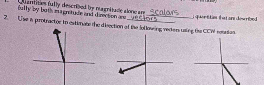 Quantities fully described by magnitude alone are 
fully by both magnitude and direction are _quantities that are described 
2. Use a protractor to estimate the direction of the following vectors using the CCW notation.