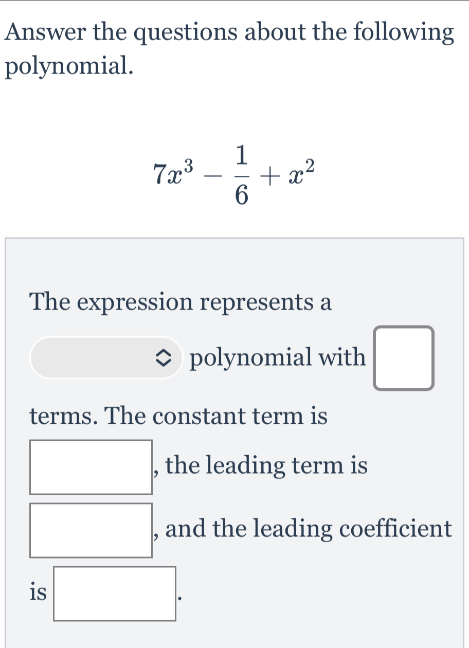 Answer the questions about the following 
polynomial.
7x^3- 1/6 +x^2
The expression represents a 
polynomial with □
terms. The constant term is 
, the leading term is
□  □  , and the leading coefficient 
is □.