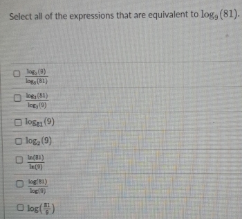 Select all of the expressions that are equivalent to log _9(81).
frac log _3(9)log _3(81)
frac log _3(81)log _3(9)
log _81(9)
log _2(9)
 ln (81)/ln (9) 
 log (81)/log (9) 
log ( 81/9 )