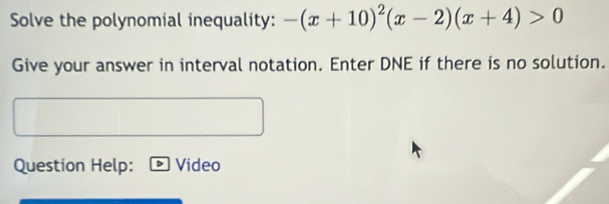 Solve the polynomial inequality: -(x+10)^2(x-2)(x+4)>0
Give your answer in interval notation. Enter DNE if there is no solution. 
Question Help: Video