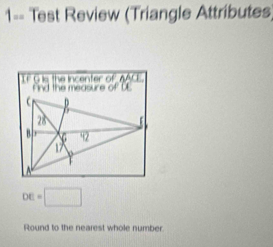 1== Test Review (Triangle Attributes) 
IF G is the Incenter of A
find the measure of DE
DE=□
Round to the nearest whole number.