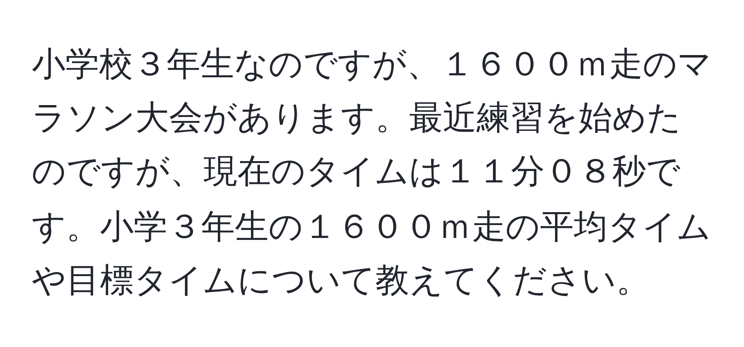 小学校３年生なのですが、１６００ｍ走のマラソン大会があります。最近練習を始めたのですが、現在のタイムは１１分０８秒です。小学３年生の１６００ｍ走の平均タイムや目標タイムについて教えてください。