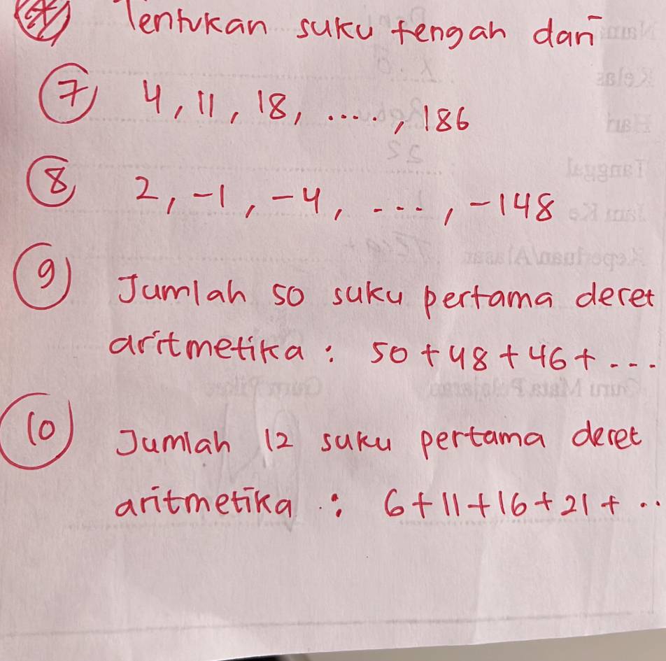 lenfkan suKu fengan dan 
7) 4, 11, 18, . . . . , 186
⑧ 2, -1, -4, ---, -148
(9) Jumlah so suku perfama dece 
aritmetika: 50+48+46+... 
(0) Jumiah 12 suku pertama decet 
aritmetika: 6+11+16+21+..