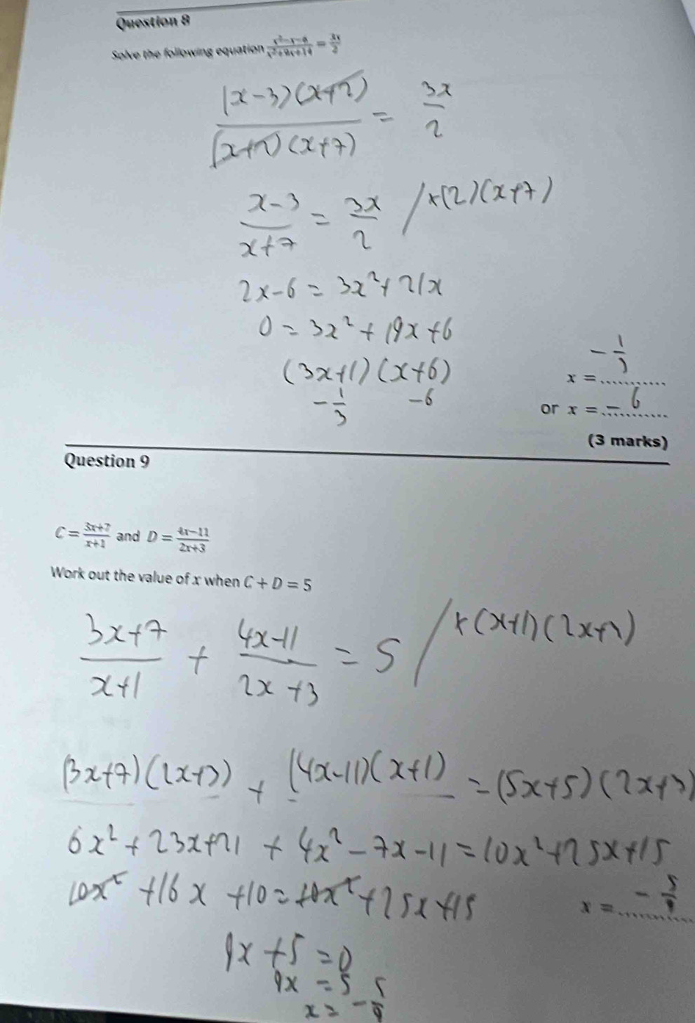 Solve the following equation  (x^2-x-6)/x^2+9x+14 = 3x/2 
x= _ 
or x= _ 
(3 marks) 
Question 9
C= (3x+7)/x+1  and D= (4x-11)/2x+3 
Work out the value of x when C+D=5
_