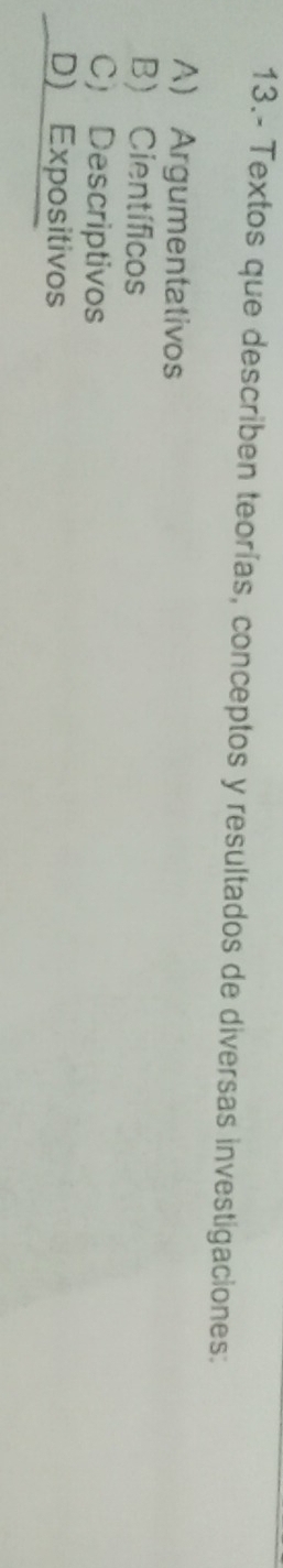 13.- Textos que describen teorías, conceptos y resultados de diversas investigaciones:
A) Argumentativos
B) Científicos
C) Descriptivos
D) Expositivos