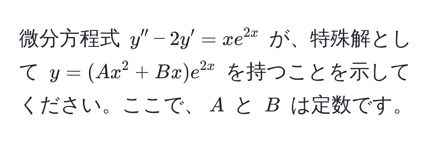 微分方程式 ( y'' - 2y' = xe^(2x) ) が、特殊解として ( y = (Ax^(2 + Bx)e^2x) ) を持つことを示してください。ここで、( A ) と ( B ) は定数です。