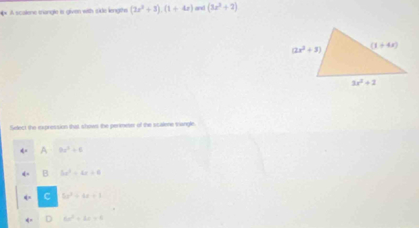 A scalene triangle i given with sidle lengths (2x^2+3),(1+4x) and (3x^2+2)
Select the expression that shows the perimeter of the scalene triangle.
^1 A 9x^2+6
d= B 5x^2+4x+6
∉ = C 5x^2+4x+1
q= 6x^2+4x=6