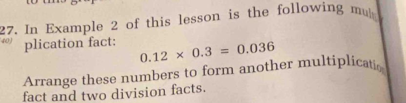 In Example 2 of this lesson is the following mul 
40) plication fact:
0.12* 0.3=0.036
Arrange these numbers to form another multiplicatio 
fact and two division facts.