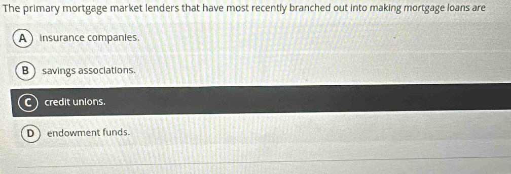The primary mortgage market lenders that have most recently branched out into making mortgage loans are
A insurance companies.
B  savings associations.
C) credit unions.
D  endowment funds.