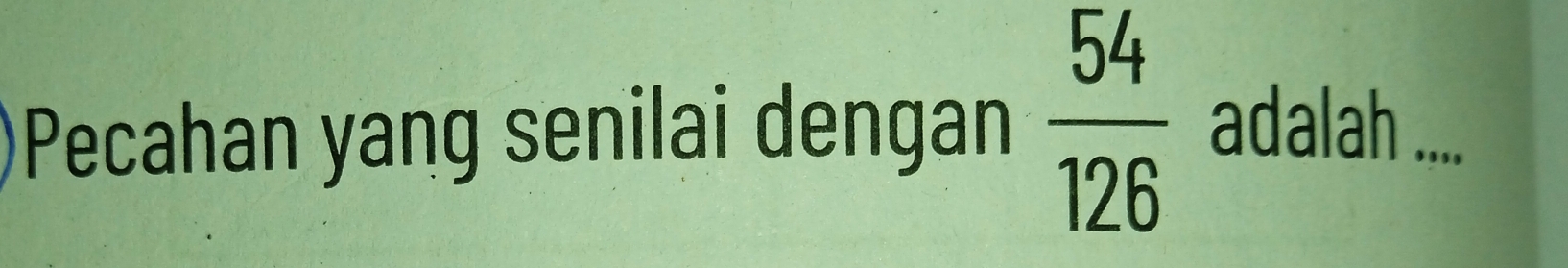 Pecahan yang senilai dengan  54/126  adalah ....