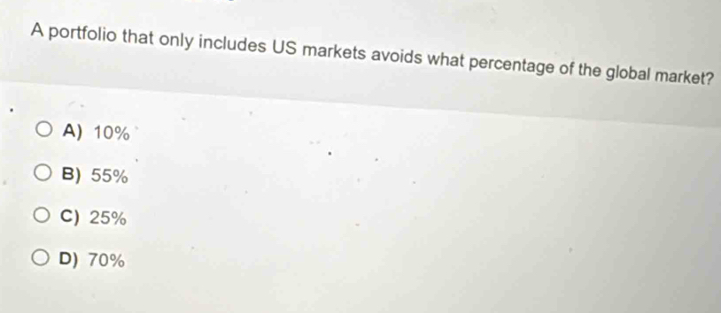 A portfolio that only includes US markets avoids what percentage of the global market?
A) 10%
B) 55%
C) 25%
D) 70%