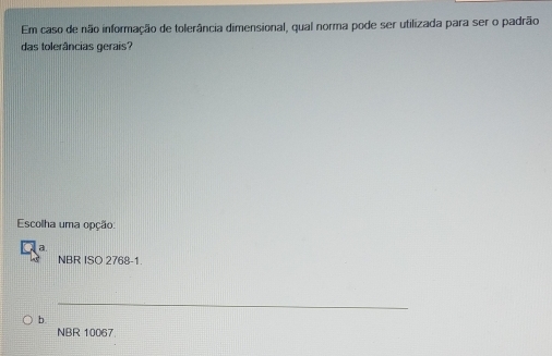 Em caso de não informação de tolerância dimensional, qual norma pode ser utilizada para ser o padrão
das tolerâncias gerais?
Escolha uma opção:
a
NBR ISO 2768-1.
_
b.
NBR 10067