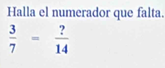 Halla el numerador que falta.
 3/7 = ?/14 