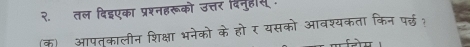 २. तल दिइएका प्रश्नहरूको उत्तर दिनुहीस . 
क आपतुकालीन शिक्षा भनेको के हो र यसको आवश्यकता किन पछ?