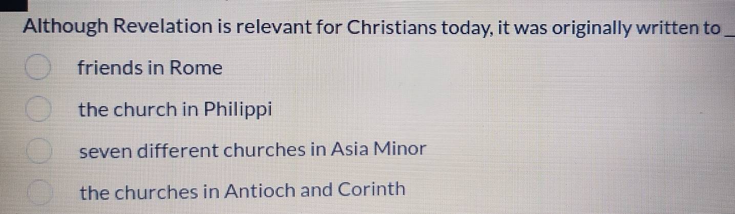 Although Revelation is relevant for Christians today, it was originally written to_
friends in Rome
the church in Philippi
seven different churches in Asia Minor
the churches in Antioch and Corinth