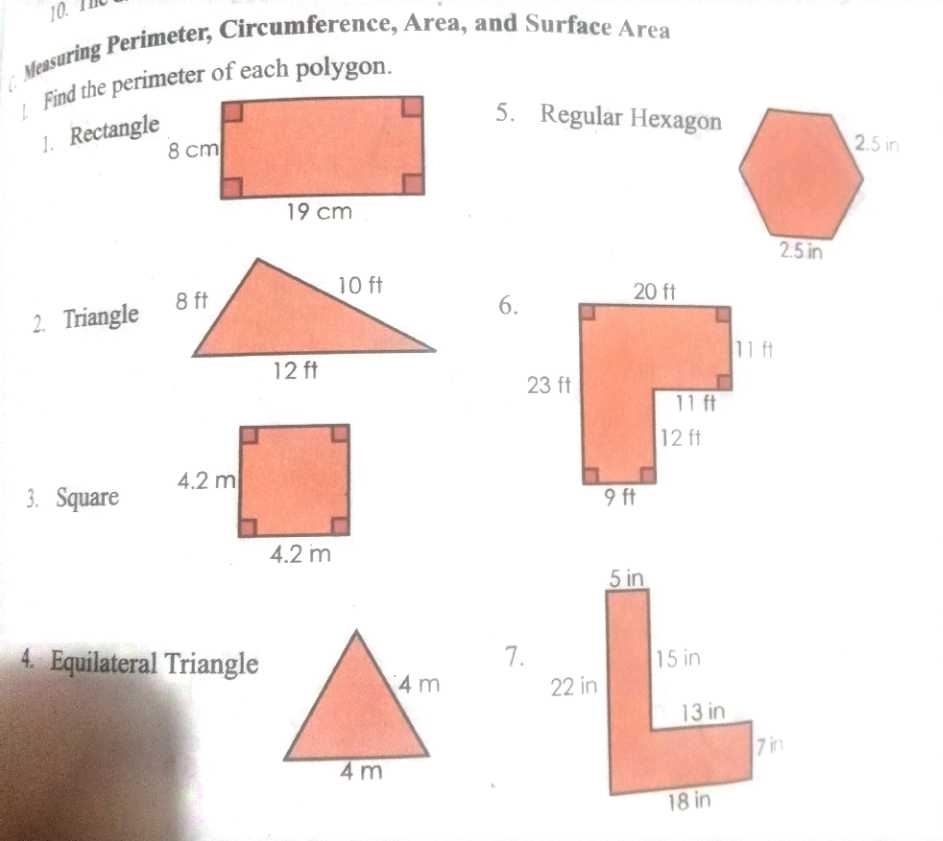 The
Measuring Perimeter, Circumference, Area, and Surface Area
1. Rectangle
5. Regular Hexagon
 
2. Triangle
6.
3. Square 
7.
4. Equilateral Triangle