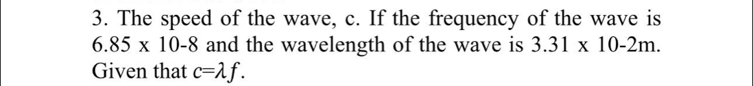 The speed of the wave, c. If the frequency of the wave is
6.85* 10-8 and the wavelength of the wave is 3.31* 10-2m. 
Given that c=lambda f.