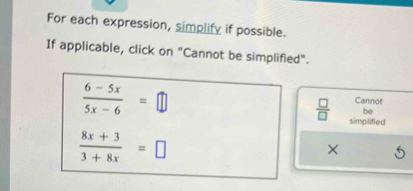 For each expression, simplify if possible. 
If applicable, click on "Cannot be simplified".
 (6-5x)/5x-6 =□
Cannot 
be
 □ /□   simplified
 (8x+3)/3+8x =□
× 6