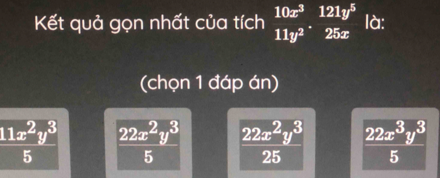 Kết quả gọn nhất của tích  10x^3/11y^2 . 121y^5/25x  là:
(chọn 1 đáp án)
 11x^2y^3/5 
 22x^2y^3/5 
 22x^2y^3/25 
 22x^3y^3/5 