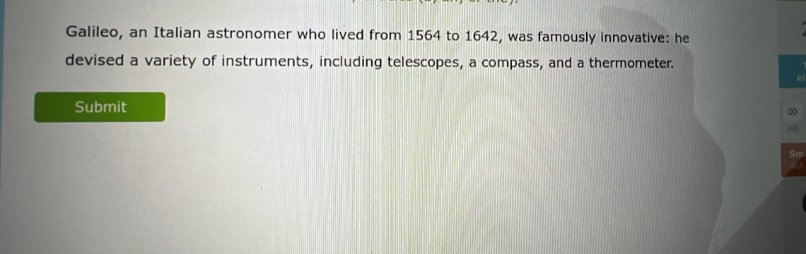 Galileo, an Italian astronomer who lived from 1564 to 1642, was famously innovative: he 
devised a variety of instruments, including telescopes, a compass, and a thermometer. 
Submit 
00 
HR
5m