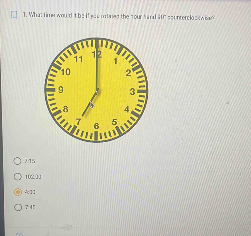 What time would it be if you rotated the hour hand 90° counterclockwise?
7:15
102:00
4:00
7:45