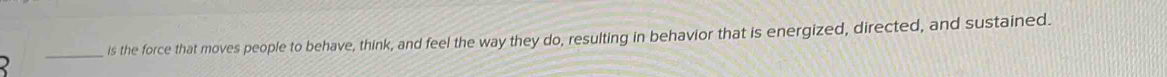is the force that moves people to behave, think, and feel the way they do, resulting in behavior that is energized, directed, and sustained.