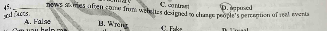 contrary C. contrast
45. _D. opposed
news stories often come from websites designed to change people’s perception of real events
and facts.
A. False
B. Wrong
C. Fake