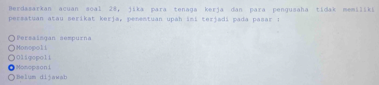 Berdasarkan acuan soal 28, jika para tenaga kerja dan para pengusaha tidak memiliki
persatuan atau serikat kerja, penentuan upah ini terjadi pada pasar :
Persaingan sempurna
Monopoli
Oligopoli
Monopsoni
Belum dijawab