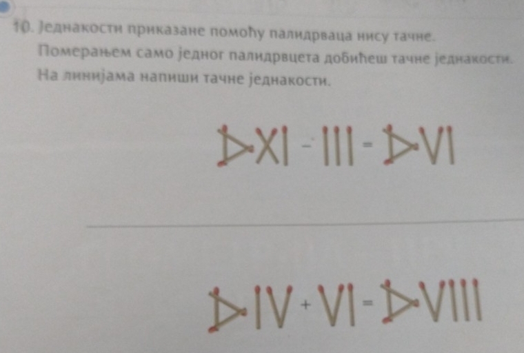 Jеднакости приказане помолу палидрваца нису тачне. 
Померанем само едног палидрвцета добилеш тачне реднакости. 
На линиіама налиши тачне уеднакости.