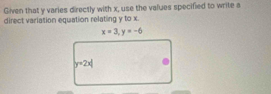 Given that y varies directly with x, use the values specified to write a
direct variation equation relating y to x.
x=3, y=-6
y=2x|