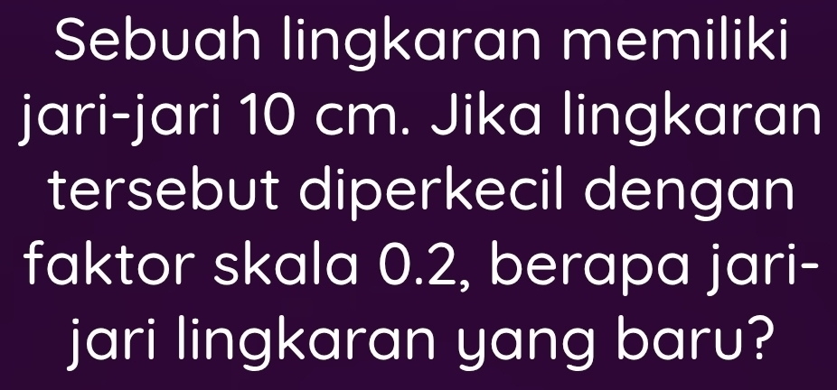 Sebuah lingkaran memiliki 
jari-jari 10 cm. Jika lingkaran 
tersebut diperkecil dengan 
faktor skala 0.2, berapa jari- 
jari lingkaran yang baru?