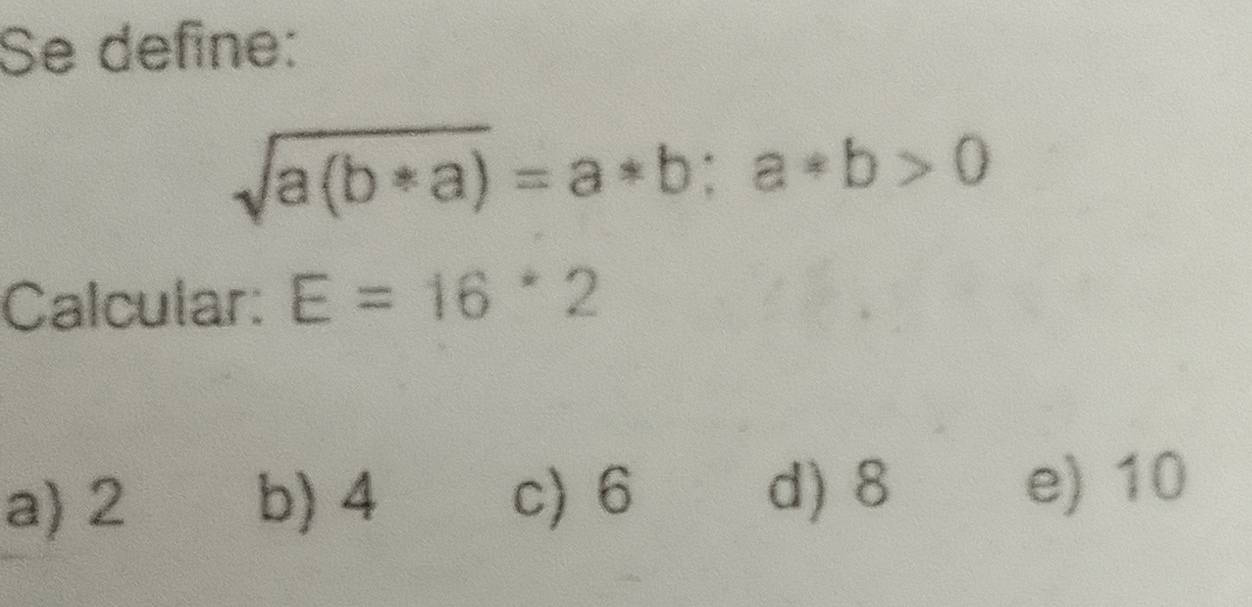 Se define:
sqrt(a(b*a))=a*b; a*b>0
Calcular: E=16^*2
a) 2 b) 4 c) 6 d) 8
e) 10