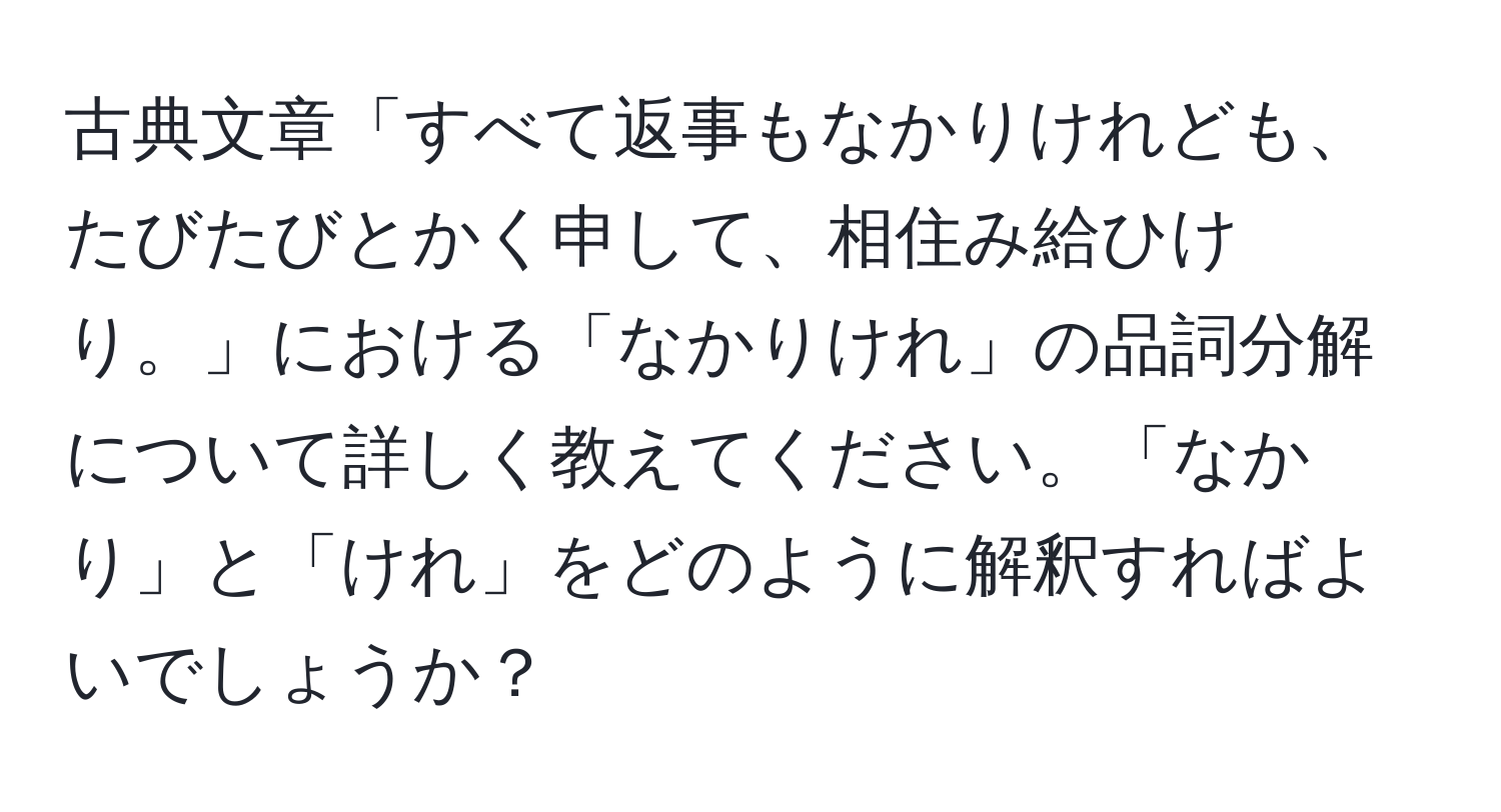 古典文章「すべて返事もなかりけれども、たびたびとかく申して、相住み給ひけり。」における「なかりけれ」の品詞分解について詳しく教えてください。「なかり」と「けれ」をどのように解釈すればよいでしょうか？