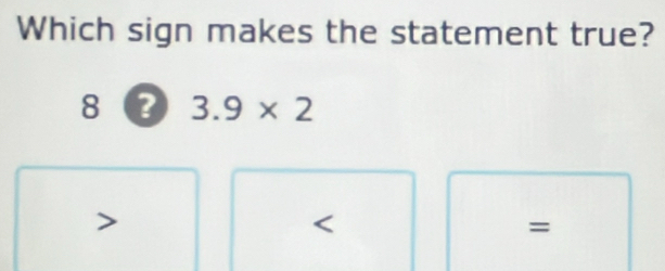 Which sign makes the statement true?
8 a 3.9* 2
=