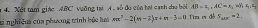 Xét tam giác ABC vuông tại A, số đo của hai cạnh cho bởi AB=x_1, AC=x_2 với x_1, x_2
ai nghiệm của phương trình bậc hai mx^2-2(m-2)x+m-3=0 Tìm m đề S_△ ABC=2.