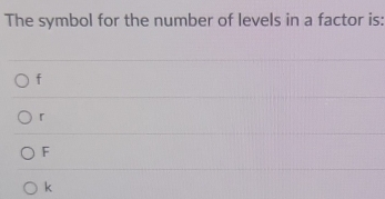 The symbol for the number of levels in a factor is:
f
「
F
k