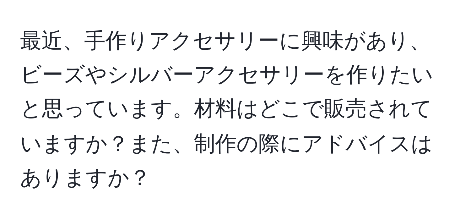 最近、手作りアクセサリーに興味があり、ビーズやシルバーアクセサリーを作りたいと思っています。材料はどこで販売されていますか？また、制作の際にアドバイスはありますか？