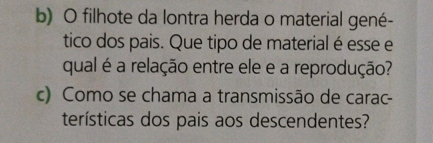 filhote da lontra herda o material gené- 
tico dos pais. Que tipo de material é esse e 
qual é a relação entre ele e a reprodução? 
c) Como se chama a transmissão de carac- 
terísticas dos pais aos descendentes?