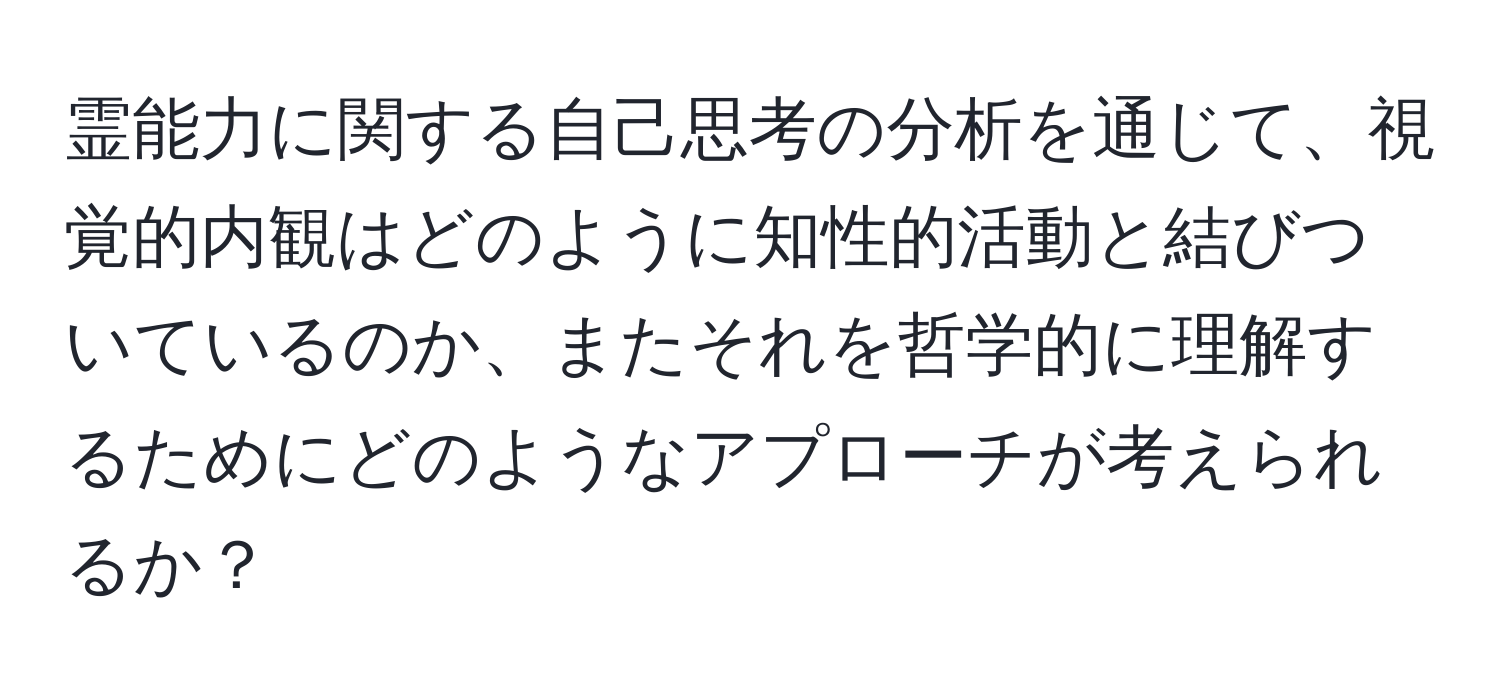 霊能力に関する自己思考の分析を通じて、視覚的内観はどのように知性的活動と結びついているのか、またそれを哲学的に理解するためにどのようなアプローチが考えられるか？