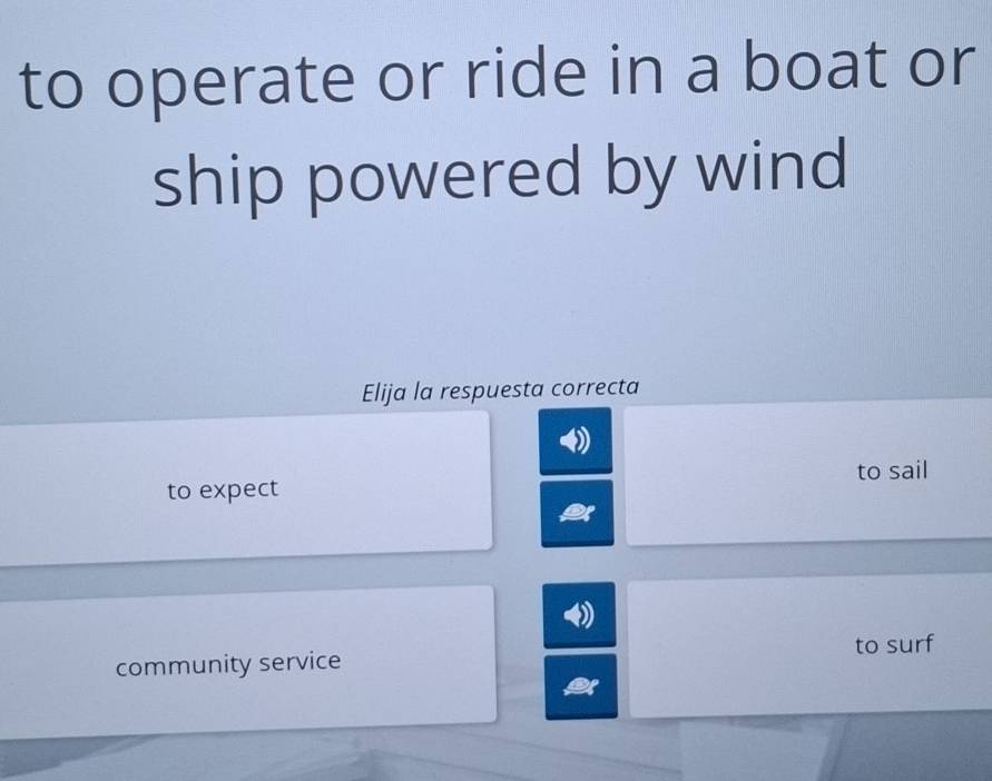 to operate or ride in a boat or
ship powered by wind
Elija la respuesta correcta
to expect to sail
community service to surf