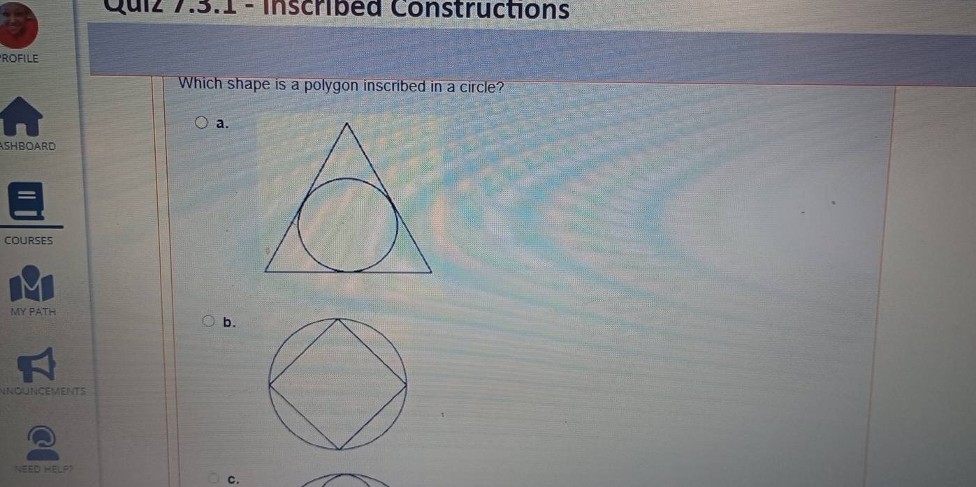 Inscribed Constructions 
ROFILE 
Which shape is a polygon inscribed in a circle? 
a. 
ASHBOARD 
COURSES 
MY PATH 
b. 
NNOUNCEMENTS 
NEED HELP? 
c.