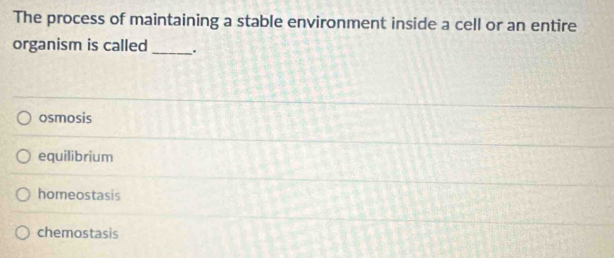 The process of maintaining a stable environment inside a cell or an entire
organism is called _.
osmosis
equilibrium
homeostasis
chemostasis