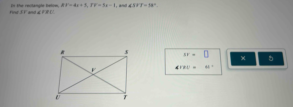 In the rectangle below, RV=4x+5, TV=5x-1 , and ∠ SVT=58°. 
Find S V and ∠ VRU.
SV=□ × 5
VRU= 61°